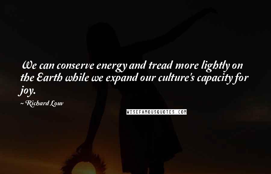 Richard Louv Quotes: We can conserve energy and tread more lightly on the Earth while we expand our culture's capacity for joy.