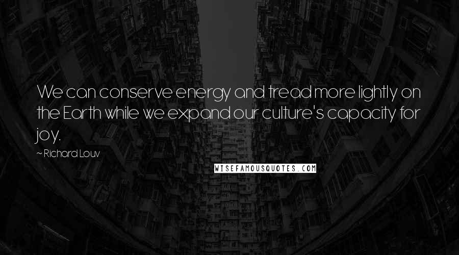 Richard Louv Quotes: We can conserve energy and tread more lightly on the Earth while we expand our culture's capacity for joy.