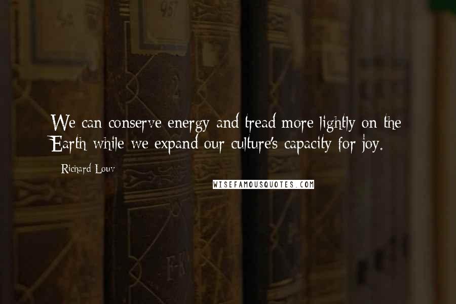 Richard Louv Quotes: We can conserve energy and tread more lightly on the Earth while we expand our culture's capacity for joy.