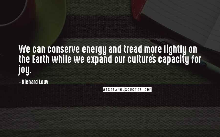 Richard Louv Quotes: We can conserve energy and tread more lightly on the Earth while we expand our culture's capacity for joy.