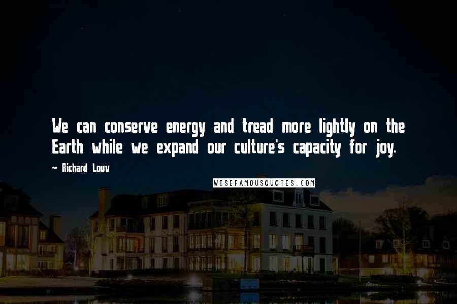Richard Louv Quotes: We can conserve energy and tread more lightly on the Earth while we expand our culture's capacity for joy.