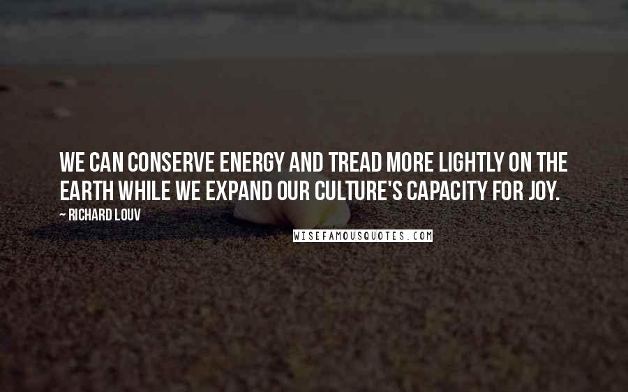 Richard Louv Quotes: We can conserve energy and tread more lightly on the Earth while we expand our culture's capacity for joy.