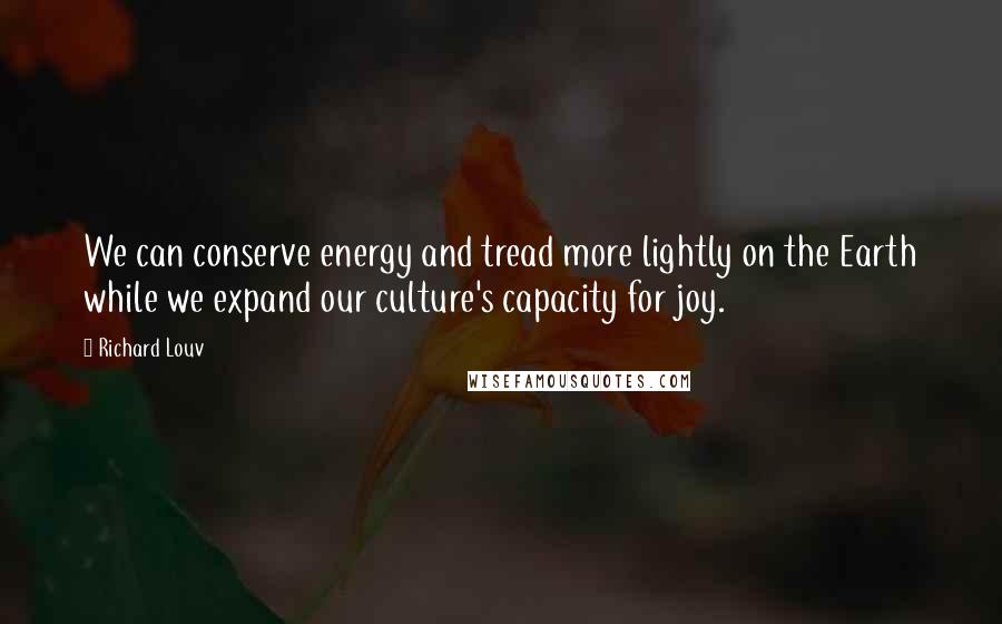 Richard Louv Quotes: We can conserve energy and tread more lightly on the Earth while we expand our culture's capacity for joy.