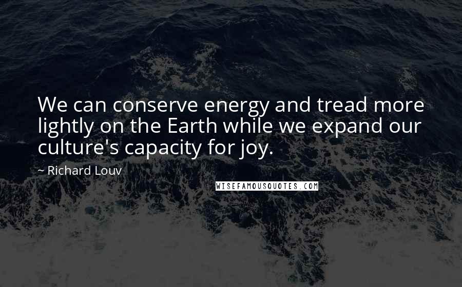Richard Louv Quotes: We can conserve energy and tread more lightly on the Earth while we expand our culture's capacity for joy.