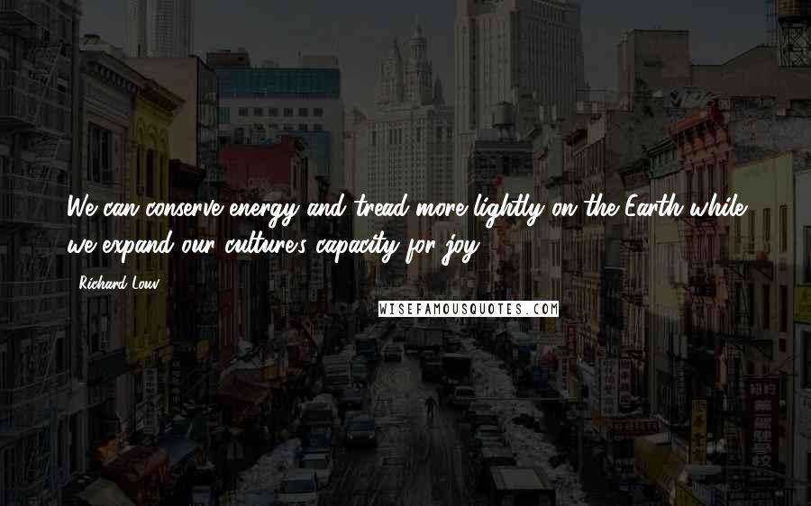 Richard Louv Quotes: We can conserve energy and tread more lightly on the Earth while we expand our culture's capacity for joy.