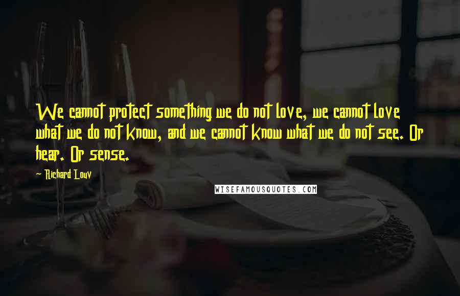 Richard Louv Quotes: We cannot protect something we do not love, we cannot love what we do not know, and we cannot know what we do not see. Or hear. Or sense.