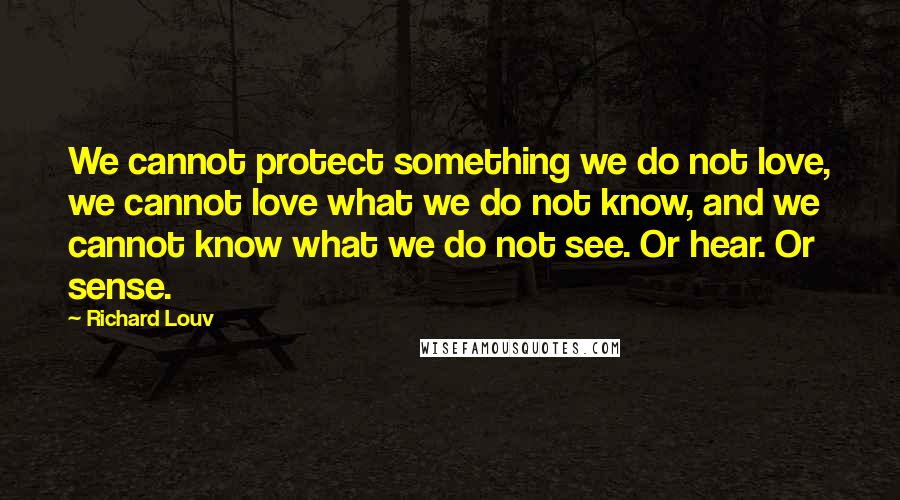 Richard Louv Quotes: We cannot protect something we do not love, we cannot love what we do not know, and we cannot know what we do not see. Or hear. Or sense.