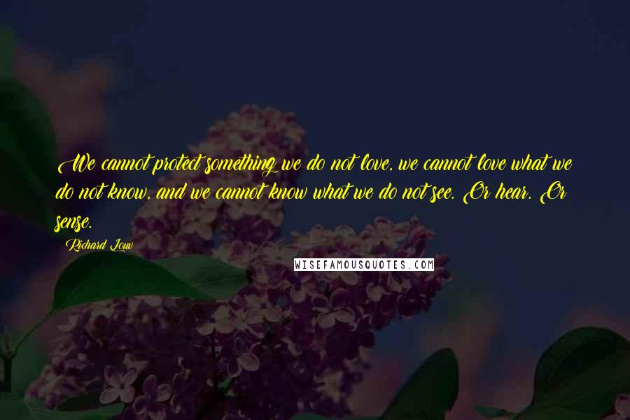 Richard Louv Quotes: We cannot protect something we do not love, we cannot love what we do not know, and we cannot know what we do not see. Or hear. Or sense.