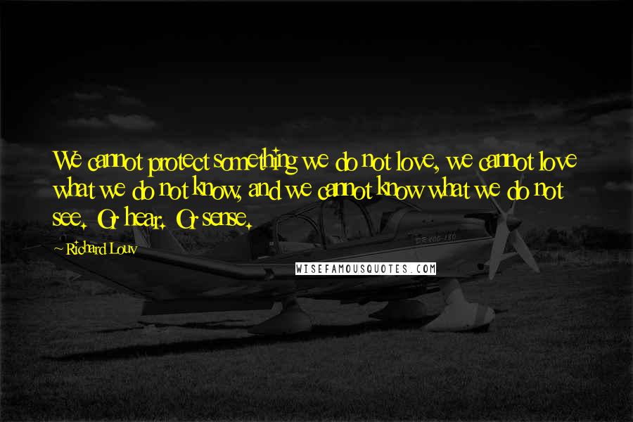 Richard Louv Quotes: We cannot protect something we do not love, we cannot love what we do not know, and we cannot know what we do not see. Or hear. Or sense.