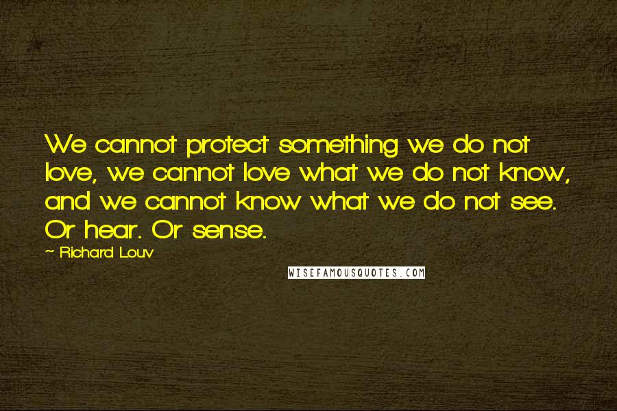 Richard Louv Quotes: We cannot protect something we do not love, we cannot love what we do not know, and we cannot know what we do not see. Or hear. Or sense.