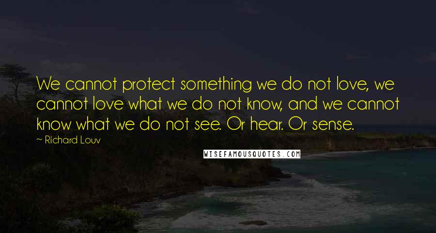 Richard Louv Quotes: We cannot protect something we do not love, we cannot love what we do not know, and we cannot know what we do not see. Or hear. Or sense.