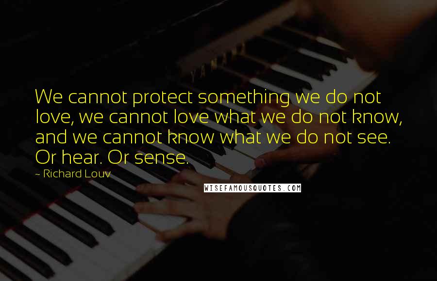 Richard Louv Quotes: We cannot protect something we do not love, we cannot love what we do not know, and we cannot know what we do not see. Or hear. Or sense.