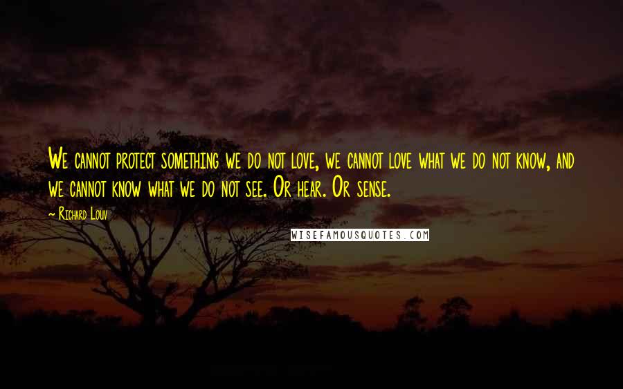 Richard Louv Quotes: We cannot protect something we do not love, we cannot love what we do not know, and we cannot know what we do not see. Or hear. Or sense.