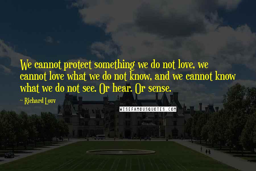 Richard Louv Quotes: We cannot protect something we do not love, we cannot love what we do not know, and we cannot know what we do not see. Or hear. Or sense.