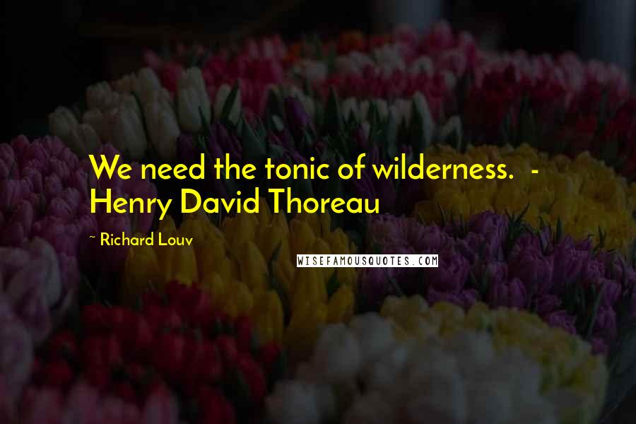 Richard Louv Quotes: We need the tonic of wilderness.  -  Henry David Thoreau