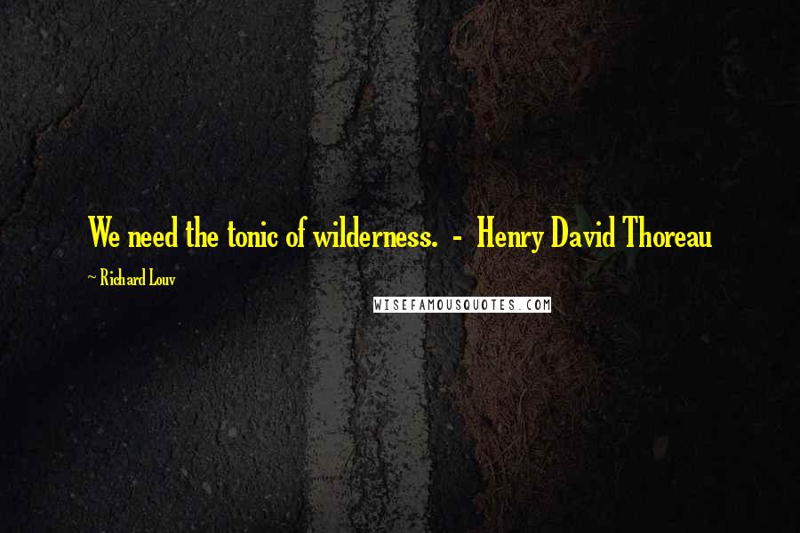 Richard Louv Quotes: We need the tonic of wilderness.  -  Henry David Thoreau