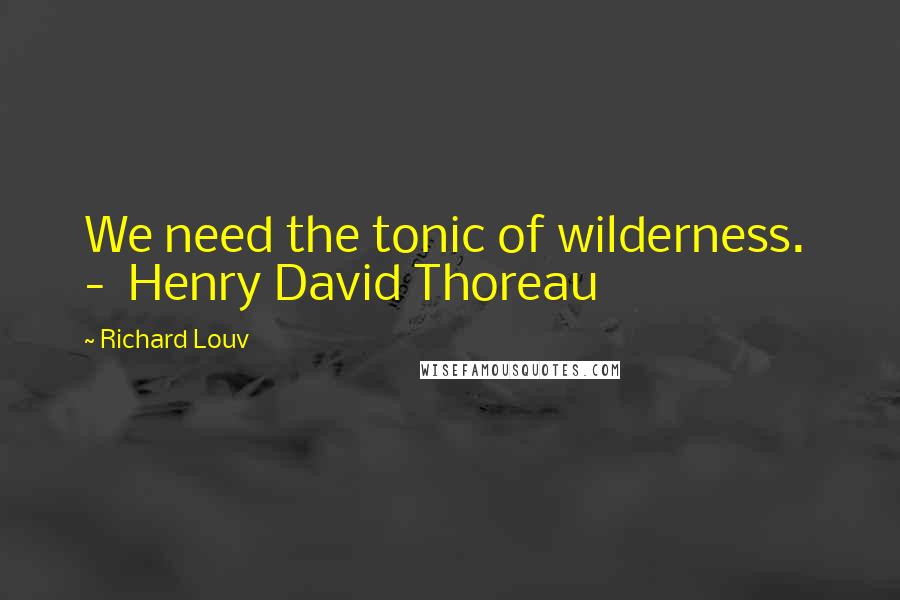 Richard Louv Quotes: We need the tonic of wilderness.  -  Henry David Thoreau