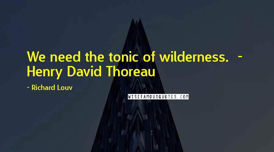 Richard Louv Quotes: We need the tonic of wilderness.  -  Henry David Thoreau