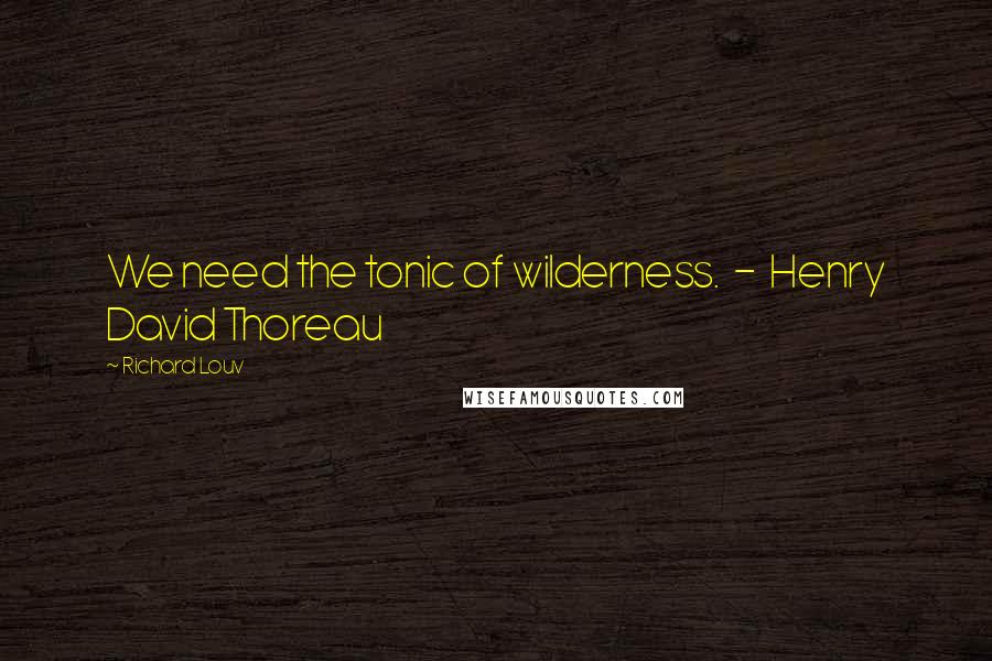 Richard Louv Quotes: We need the tonic of wilderness.  -  Henry David Thoreau