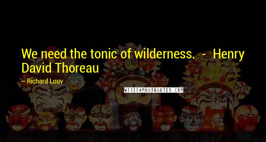 Richard Louv Quotes: We need the tonic of wilderness.  -  Henry David Thoreau