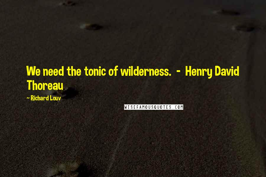 Richard Louv Quotes: We need the tonic of wilderness.  -  Henry David Thoreau