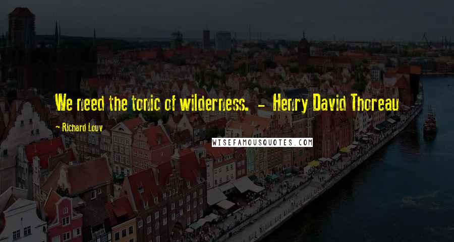 Richard Louv Quotes: We need the tonic of wilderness.  -  Henry David Thoreau