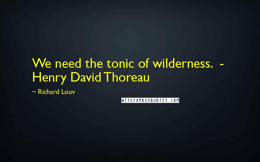 Richard Louv Quotes: We need the tonic of wilderness.  -  Henry David Thoreau