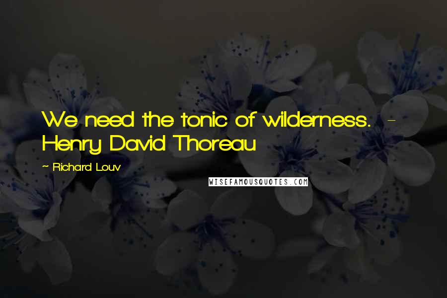 Richard Louv Quotes: We need the tonic of wilderness.  -  Henry David Thoreau