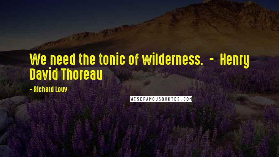 Richard Louv Quotes: We need the tonic of wilderness.  -  Henry David Thoreau