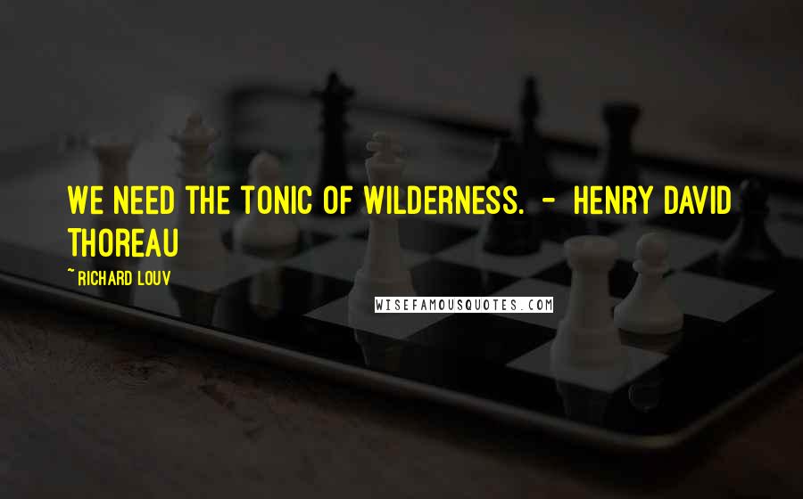 Richard Louv Quotes: We need the tonic of wilderness.  -  Henry David Thoreau