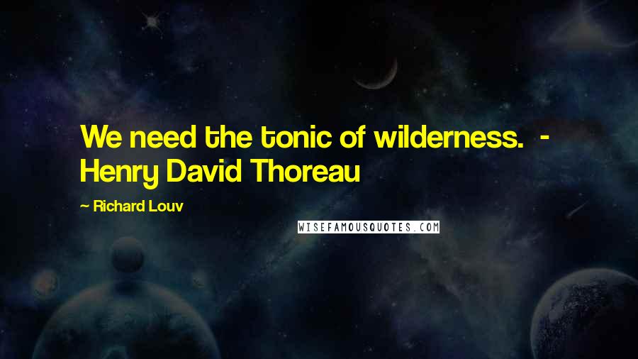 Richard Louv Quotes: We need the tonic of wilderness.  -  Henry David Thoreau