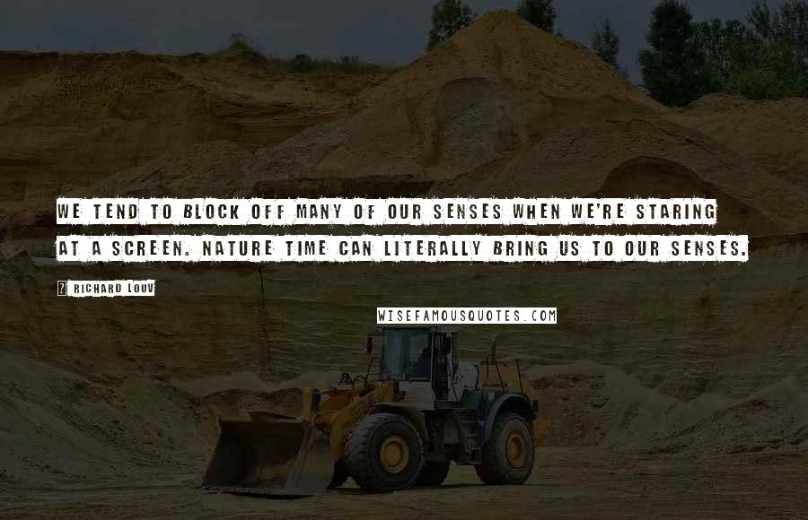 Richard Louv Quotes: We tend to block off many of our senses when we're staring at a screen. Nature time can literally bring us to our senses.