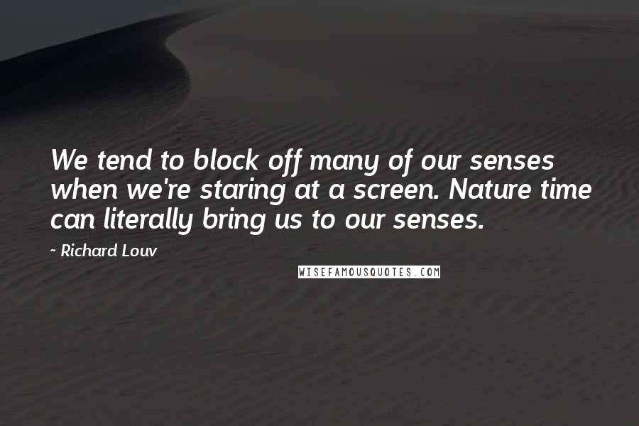 Richard Louv Quotes: We tend to block off many of our senses when we're staring at a screen. Nature time can literally bring us to our senses.