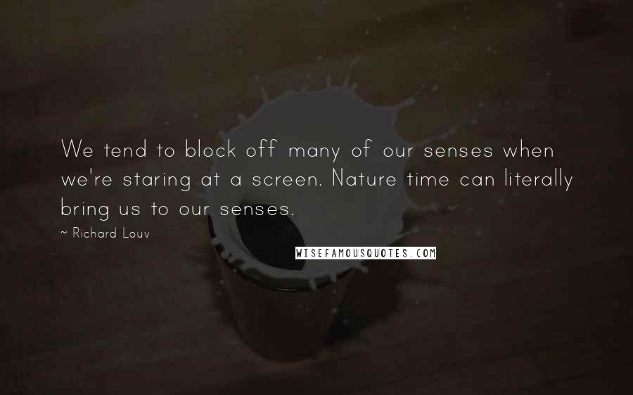 Richard Louv Quotes: We tend to block off many of our senses when we're staring at a screen. Nature time can literally bring us to our senses.