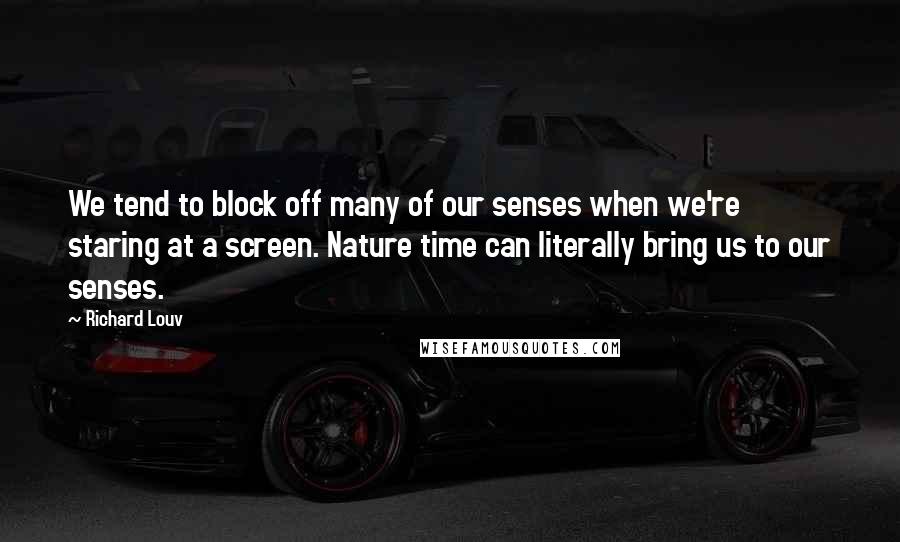 Richard Louv Quotes: We tend to block off many of our senses when we're staring at a screen. Nature time can literally bring us to our senses.