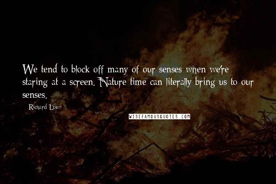 Richard Louv Quotes: We tend to block off many of our senses when we're staring at a screen. Nature time can literally bring us to our senses.