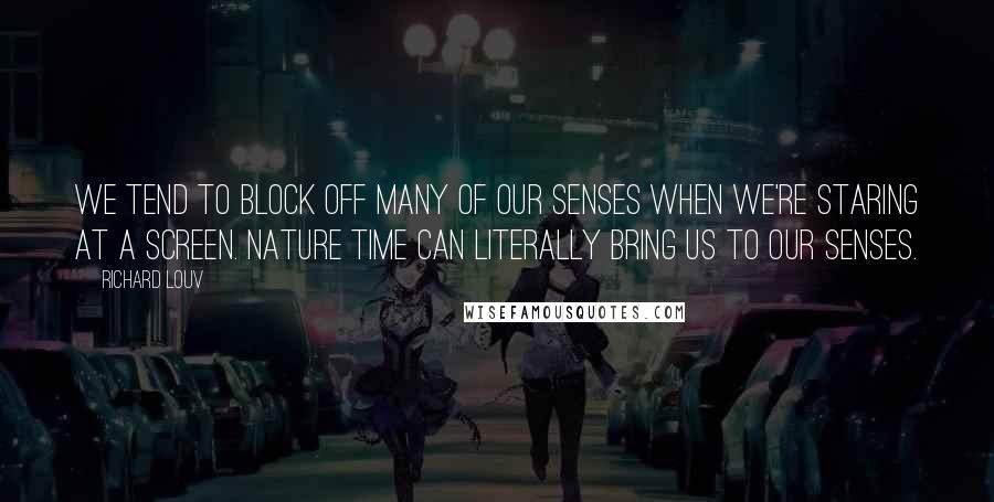 Richard Louv Quotes: We tend to block off many of our senses when we're staring at a screen. Nature time can literally bring us to our senses.