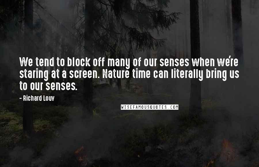 Richard Louv Quotes: We tend to block off many of our senses when we're staring at a screen. Nature time can literally bring us to our senses.