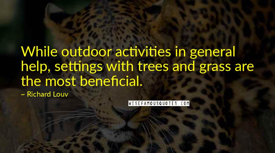 Richard Louv Quotes: While outdoor activities in general help, settings with trees and grass are the most beneficial.