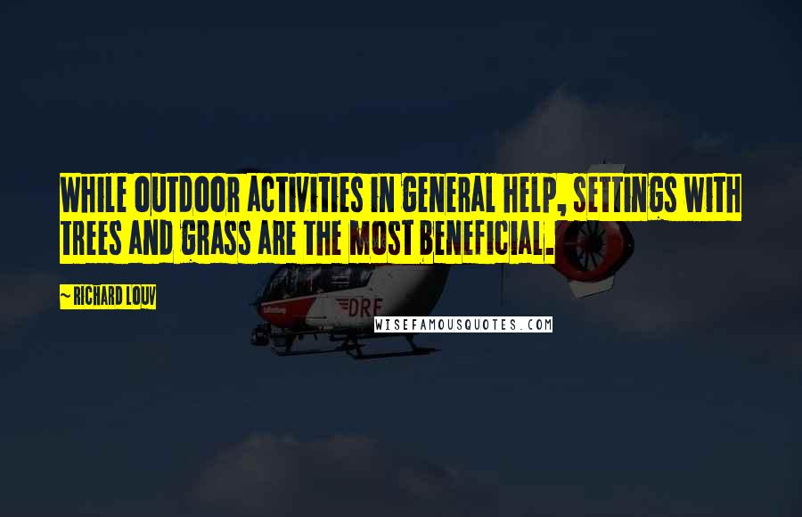 Richard Louv Quotes: While outdoor activities in general help, settings with trees and grass are the most beneficial.