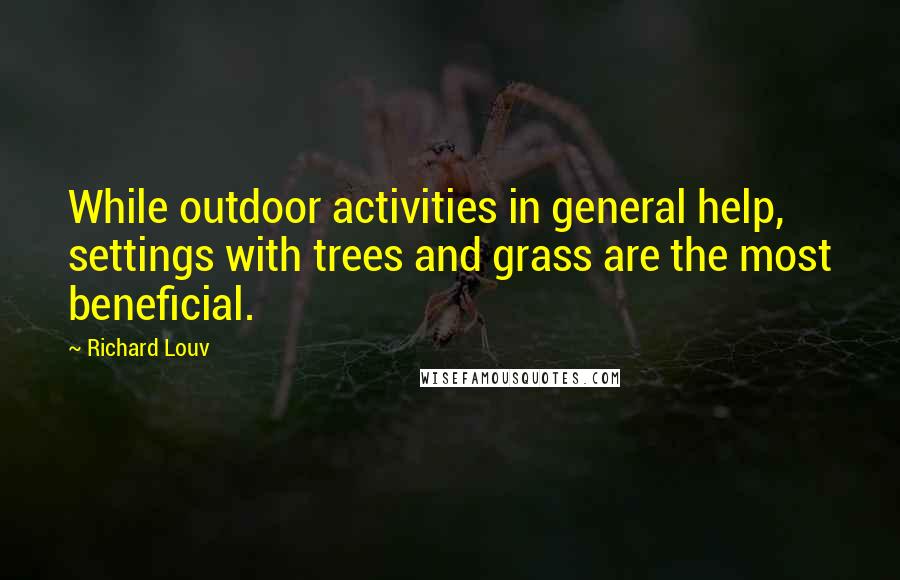 Richard Louv Quotes: While outdoor activities in general help, settings with trees and grass are the most beneficial.