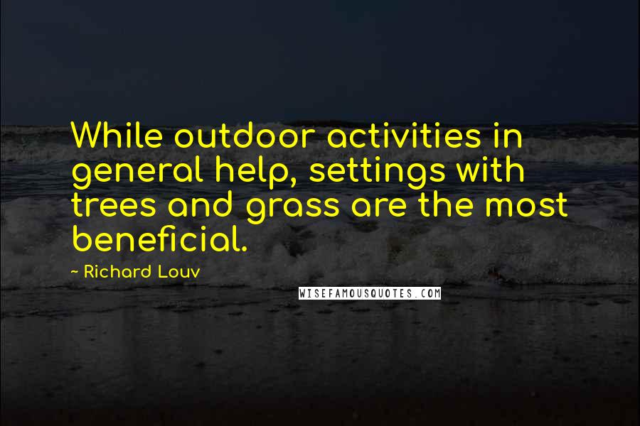 Richard Louv Quotes: While outdoor activities in general help, settings with trees and grass are the most beneficial.