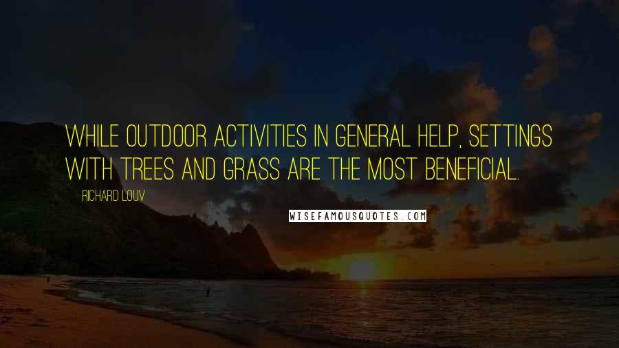 Richard Louv Quotes: While outdoor activities in general help, settings with trees and grass are the most beneficial.