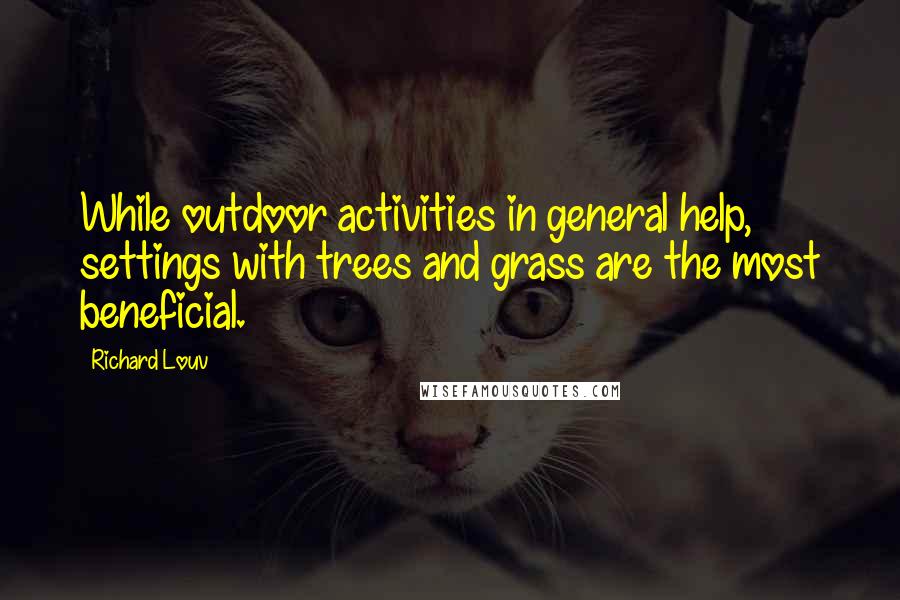 Richard Louv Quotes: While outdoor activities in general help, settings with trees and grass are the most beneficial.
