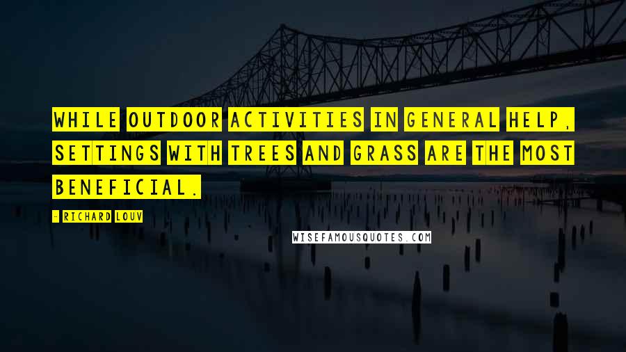 Richard Louv Quotes: While outdoor activities in general help, settings with trees and grass are the most beneficial.