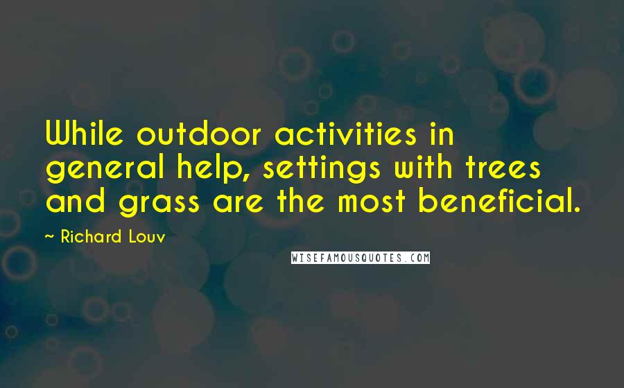 Richard Louv Quotes: While outdoor activities in general help, settings with trees and grass are the most beneficial.