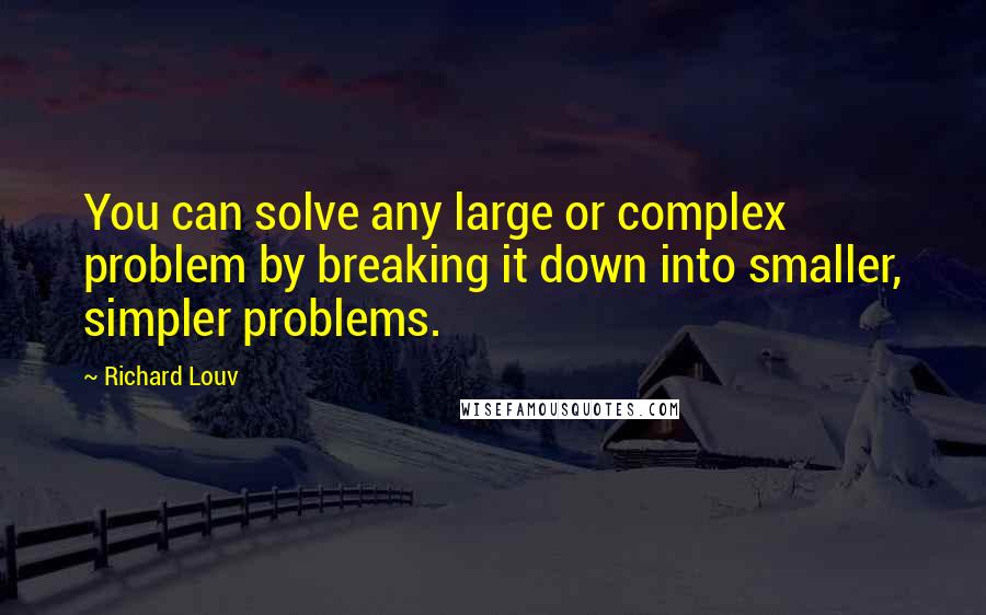 Richard Louv Quotes: You can solve any large or complex problem by breaking it down into smaller, simpler problems.