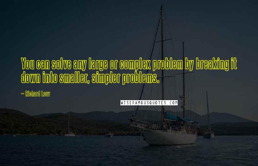 Richard Louv Quotes: You can solve any large or complex problem by breaking it down into smaller, simpler problems.