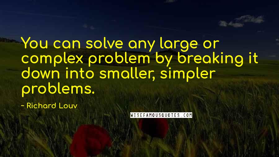 Richard Louv Quotes: You can solve any large or complex problem by breaking it down into smaller, simpler problems.