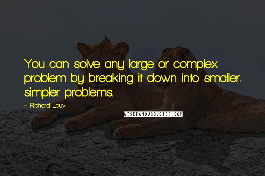 Richard Louv Quotes: You can solve any large or complex problem by breaking it down into smaller, simpler problems.